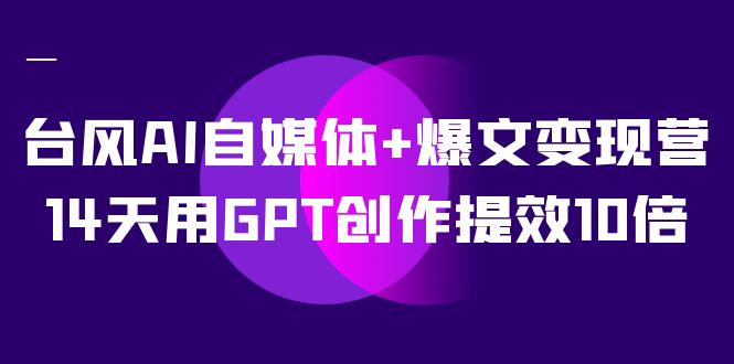 AI自媒体+爆文变现营,14天用GPT创作提效10倍（12节课）(掌握GPT技术,提升自媒体创作效率)-AIGC资源中心