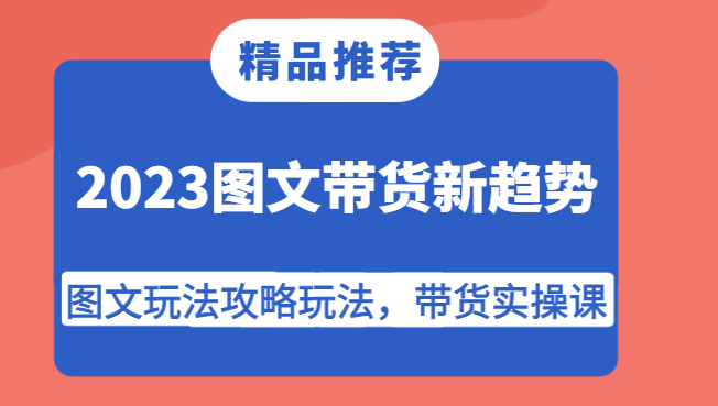 2023图文带货新趋势,图文玩法攻略玩法,带货实操课!(掌握2023年图文带货新趋势,打造高效带货实操课程!)-AIGC资源中心