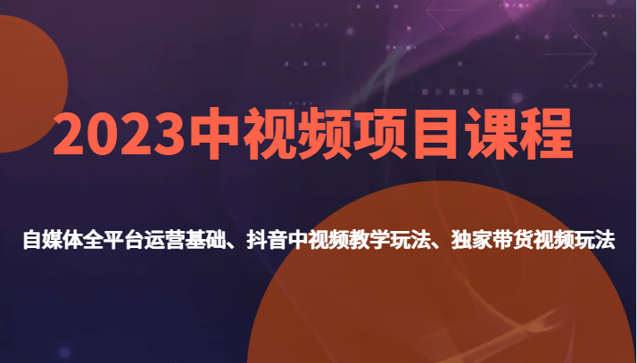 2023中视频项目课程,自媒体全平台运营基础、抖音中视频教学玩法、独家带货视频玩法。(全面掌握自媒体运营与视频制作技巧,提升带货变现能力)-AIGC资源中心