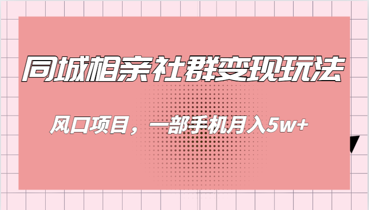 同城相亲的社群变现玩法,风口项目,一部手机月入5w+(掌握同城相亲社群变现,轻松实现月入5w+)-AIGC资源中心