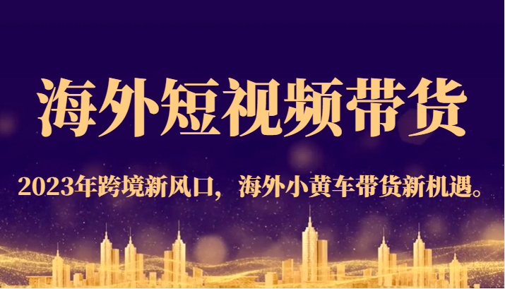 海外短视频带货,2023年跨境新风口,海外小黄车带货新机遇。(“全面解析海外短视频带货2023年小黄车带货新机遇与实战指南”)-AIGC资源中心