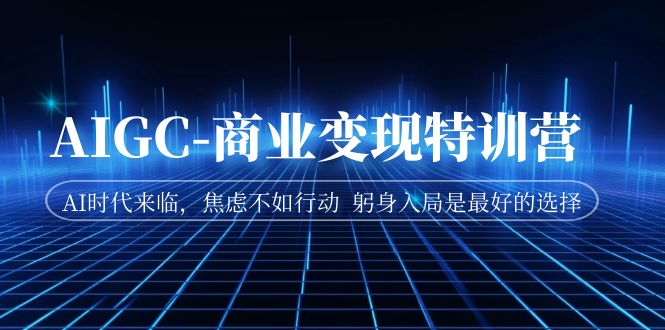 AIGC-商业变现特训营AI时代来临,焦虑不如行动躬身入局是最好的选择(AI时代来临,掌握AI技术,成为实干的AI破局者)-AIGC资源中心