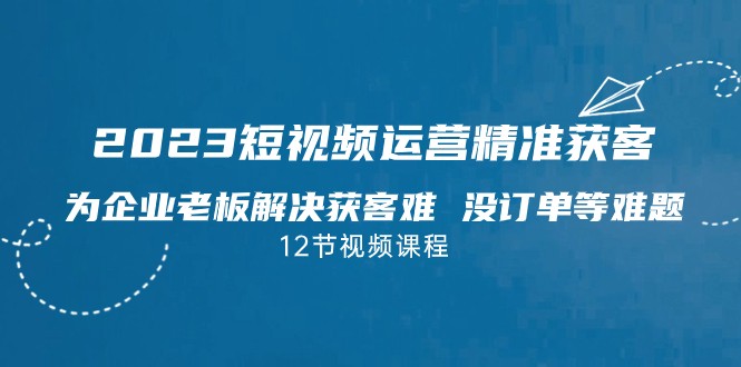 2023短视频·运营精准获客,为企业老板解决获客难没订单等难题(“2023短视频·运营精准获客为企业老板提供全方位的短视频营销解决方案”)-AIGC资源中心