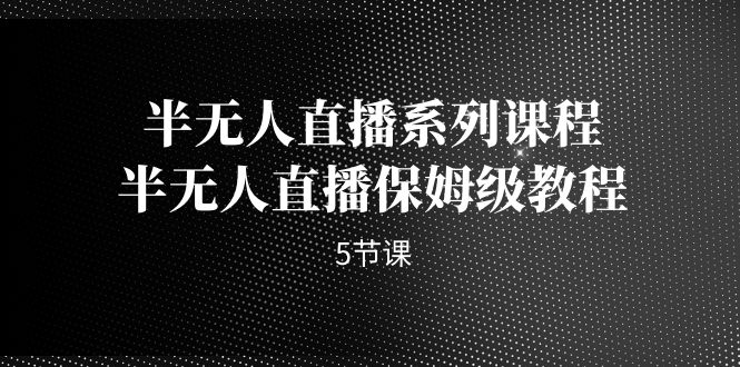 半无人直播系列课程,半无人直播保姆级教程（5节课）(全面解析半无人直播从基础到高级技巧一网打尽)-AIGC资源中心