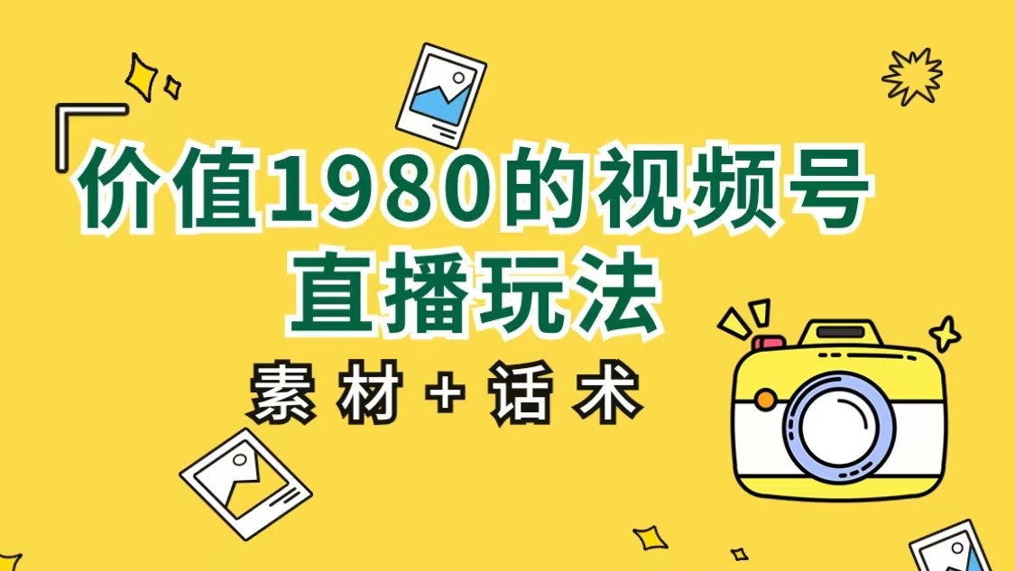 价值1980的视频号直播玩法,小白也可以直接上手操作（素材+话术）(视频号直播新手指南无需多言,直接上手操作)-AIGC资源中心