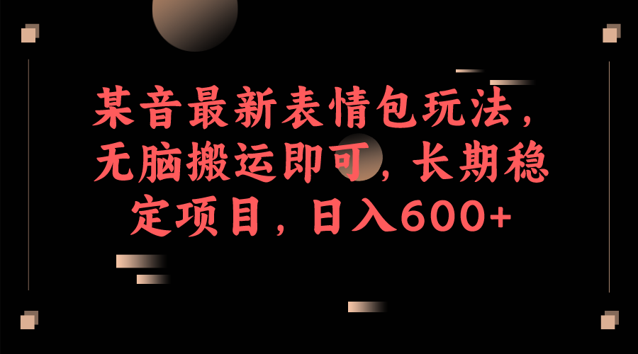 某音最新表情包玩法,无脑搬运即可,长期稳定项目,日入600+(“利用抖音表情包项目实现泛粉变现的新途径”)-AIGC资源中心