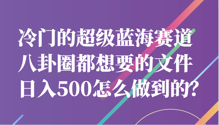 冷门的超级蓝海赛道,八卦圈都想要的文件,一天轻松日入500怎么做到的？(揭秘如何利用娱乐圈八卦文件实现日入500元)-AIGC资源中心