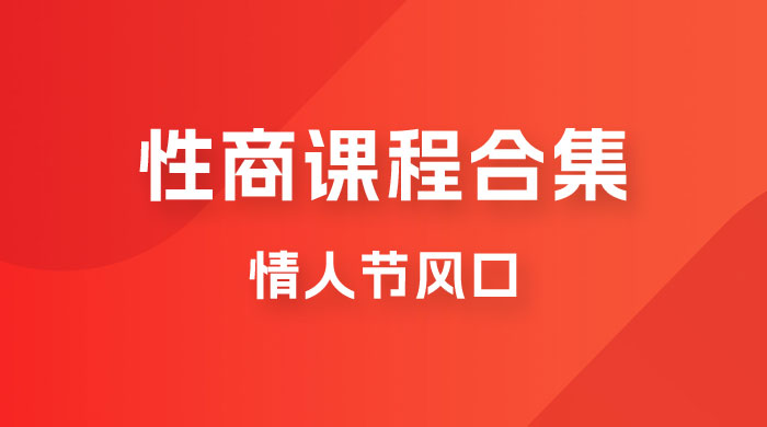 情人节风口,卖”性商”课合集(海王秘籍),一单99,一周能卖100单!暴力掘金!(情人节特供性商课程合集,一周内可售出1000单,每单利润高达99元!)-AIGC资源中心