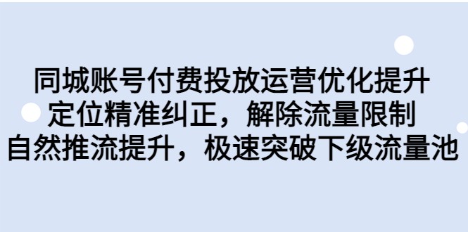 同城账号付费投放运营优化提升,定位精准纠正,解除流量限制,自然推流提升(同城账号付费投放运营优化提升课程解析)-AIGC资源中心