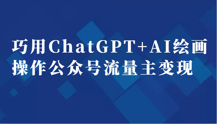 巧用ChatGPT+AI绘画操作公众号流量主变现副业分享课(“掌握ChatGPT+AI绘画,轻松开启公众号流量主变现之路”)-AIGC资源中心