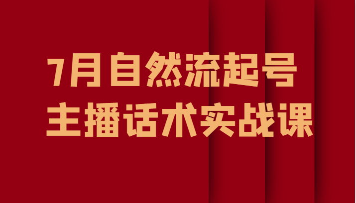 7月自然流起号、主播话术实战课(掌握主播话术与流量获取技巧,助力直播业务发展)-AIGC资源中心