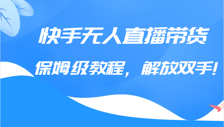快手无人直播带货保姆级教程,解放双手（教程+软件）(快手无人直播带货教程掌握核心技巧,轻松实现销售增长)-AIGC资源中心