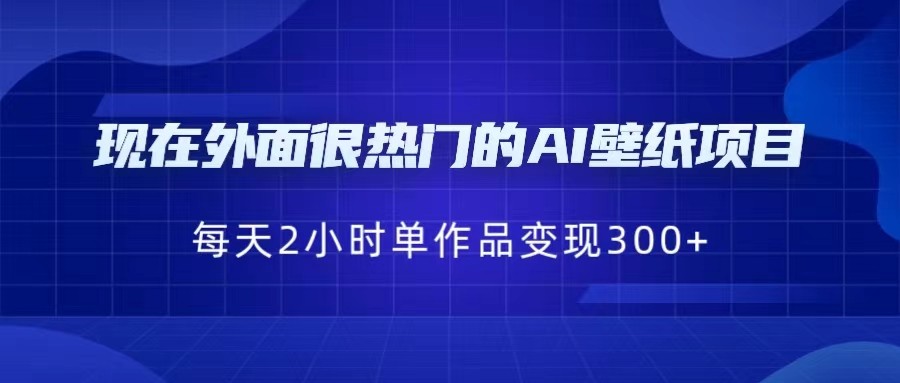 [抖音快手]现在外面很热门的AI壁纸项目,0成本,一部手机,每天2小时,单个作品变现300+(探索AI壁纸项目的盈利潜力与实操技巧)-AIGC资源中心