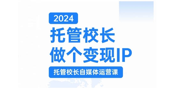 2024托管校长做个变现IP,托管校长自媒体运营课,利用短视频实现校区利润翻番-AIGC资源中心