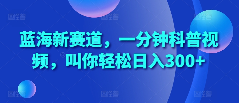 蓝海新赛道,一分钟科普视频,叫你轻松日入300+-AIGC资源中心