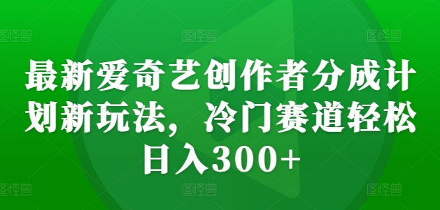 最新爱奇艺创作者分成计划新玩法,冷门赛道轻松日入300+-AIGC资源中心