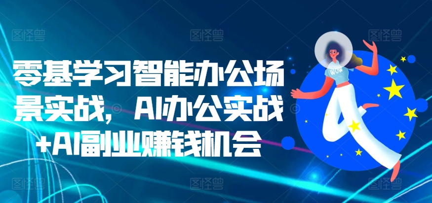 零基学习智能办公场景实战,AI办公实战+AI副业赚钱机会-AIGC资源中心