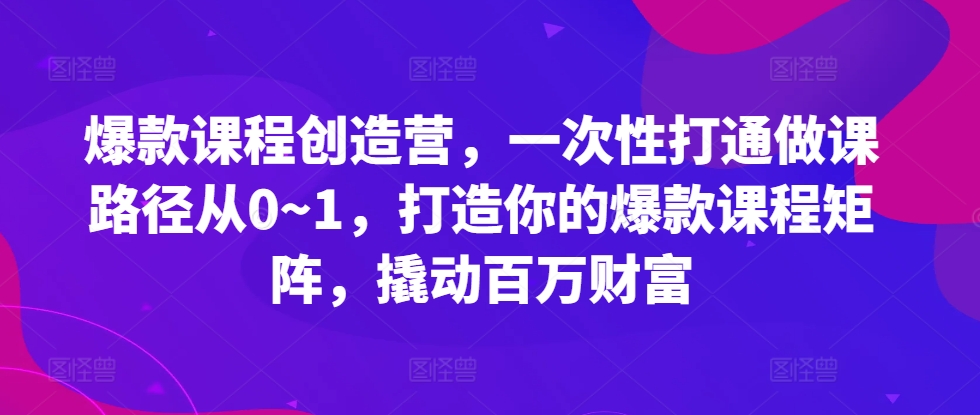 爆款课程创造营,​一次性打通做课路径从0~1,打造你的爆款课程矩阵,撬动百万财富-AIGC资源中心
