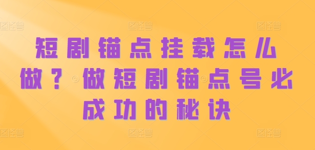 短剧锚点挂载怎么做？做短剧锚点号必成功的秘诀-AIGC资源中心