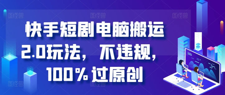 快手短剧电脑搬运2.0玩法,不违规,100%过原创-AIGC资源中心