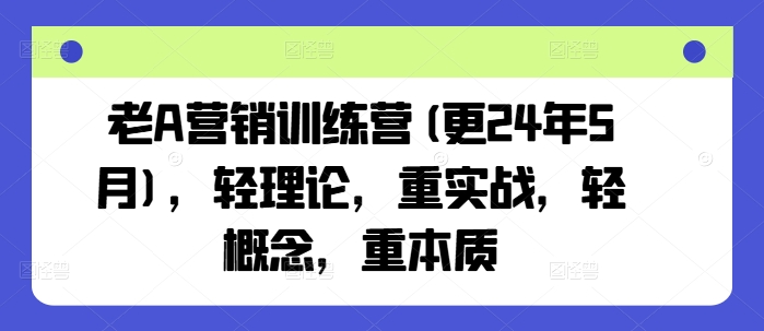 老A营销训练营(更24年10月),轻理论,重实战,轻概念,重本质-AIGC资源中心