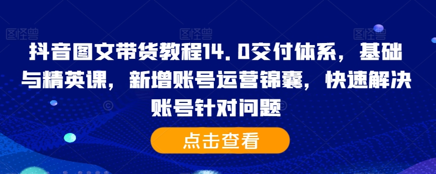 抖音图文带货教程14.0交付体系,基础与精英课,新增账号运营锦囊,快速解决账号针对问题-AIGC资源中心