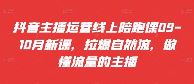 抖音主播运营线上陪跑课09-10月新课,拉爆自然流,做懂流量的主播-AIGC资源中心