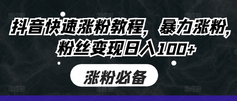 抖音快速涨粉教程,暴力涨粉,粉丝变现日入100+-AIGC资源中心