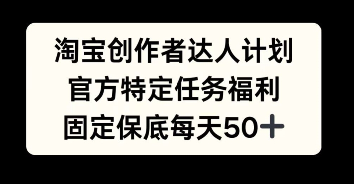 淘宝创作者达人计划,官方特定任务福利,固定保底每天50+-AIGC资源中心