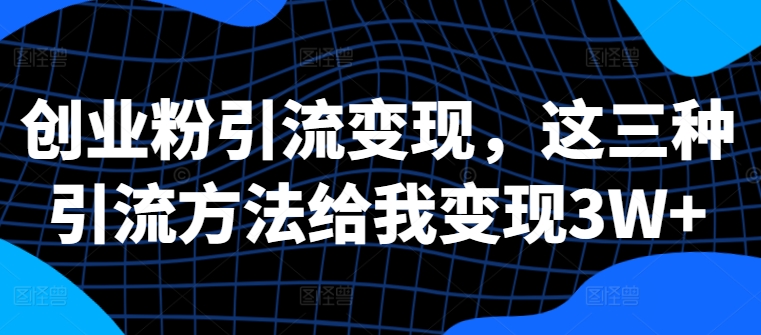 创业粉引流变现,这三种引流方法给我变现3W+-AIGC资源中心
