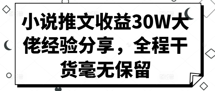 小说推文收益30W大佬经验分享,全程干货毫无保留-AIGC资源中心
