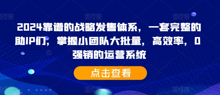 2024靠谱的战略发售体系,一套完整的助IP们,掌握小团队大批量,高效率,0强销的运营系统-AIGC资源中心
