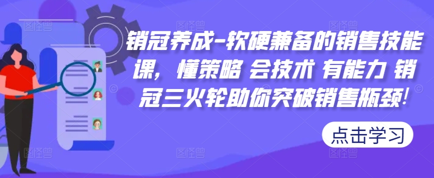 销冠养成-软硬兼备的销售技能课,懂策略会技术有能力销冠三火轮助你突破销售瓶颈!-AIGC资源中心