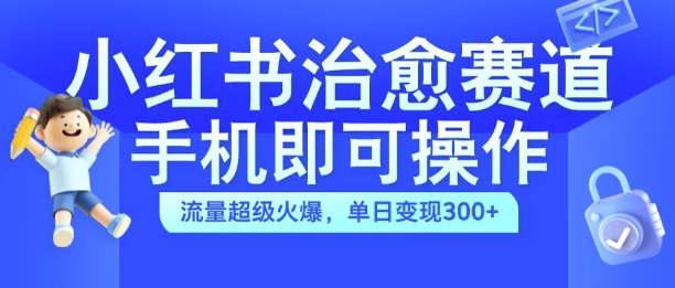 小红书治愈视频赛道,手机即可操作,流量超级火爆,单日变现300+-AIGC资源中心