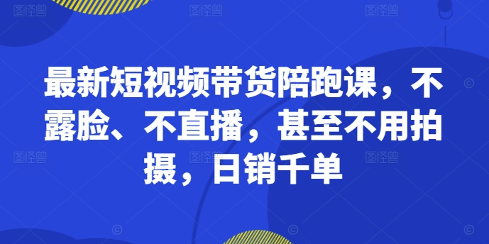 最新短视频带货陪跑课,不露脸、不直播,甚至不用拍摄,日销千单-AIGC资源中心