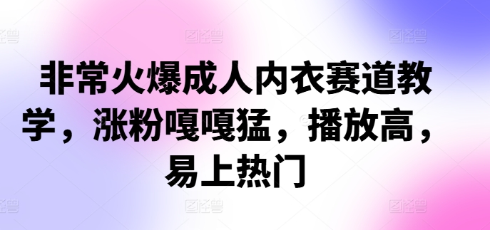 非常火爆成人内衣赛道教学,​涨粉嘎嘎猛,播放高,易上热门-AIGC资源中心