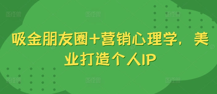 吸金朋友圈+营销心理学,美业打造个人IP-AIGC资源中心