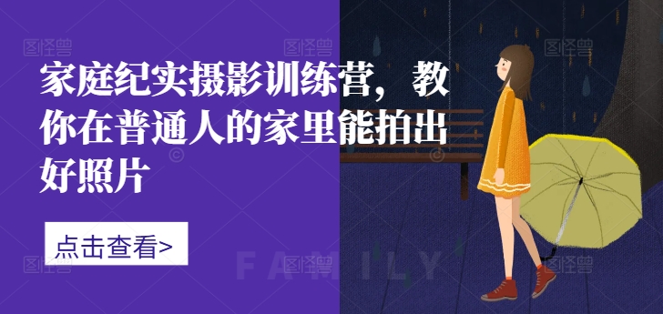 家庭纪实摄影训练营,教你在普通人的家里能拍出好照片-AIGC资源中心