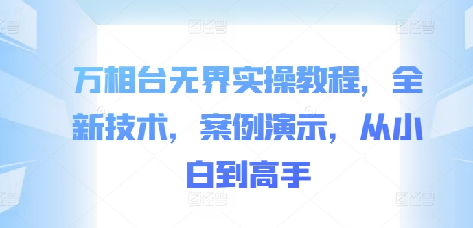 万相台无界实操教程,全新技术,案例演示,从小白到高手-AIGC资源中心