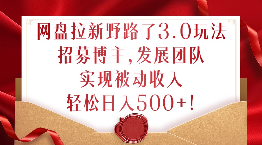 网盘拉新野路子3.0玩法,招募博主,发展团队,实现被动收入,轻松日入500+-AIGC资源中心