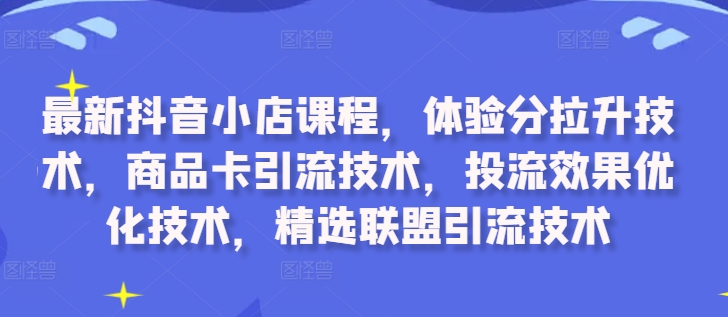 最新抖音小店课程,体验分拉升技术,商品卡引流技术,投流效果优化技术,精选联盟引流技术-AIGC资源中心