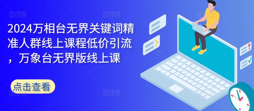 2024万相台无界关键词精准人群线上课程低价引流,万象台无界版线上课-AIGC资源中心