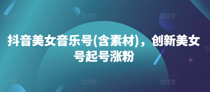 抖音美女音乐号(含素材),创新美女号起号涨粉-AIGC资源中心