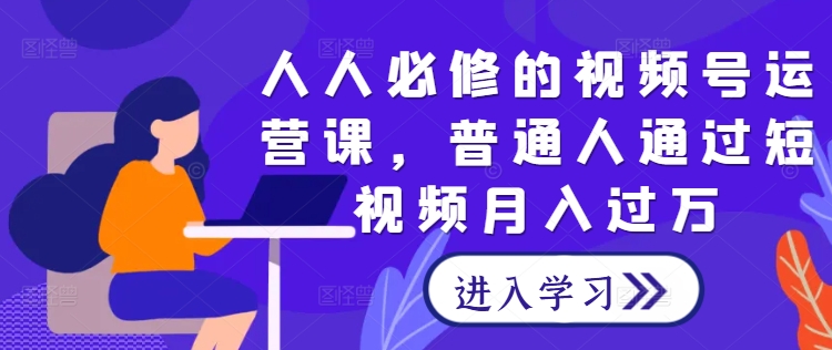 人人必修的视频号运营课,普通人通过短视频月入过万-AIGC资源中心