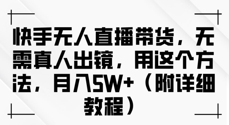 快手无人直播带货,无需真人出镜,用这个方法,月入过万(附详细教程)-AIGC资源中心