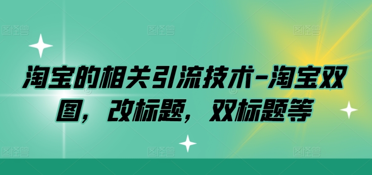 淘宝的相关引流技术-淘宝双图,改标题,双标题等-AIGC资源中心