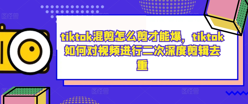 tiktok混剪怎么剪才能爆,tiktok如何对视频进行二次深度剪辑去重-AIGC资源中心