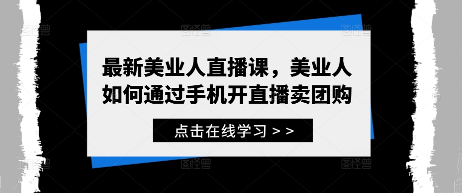 最新美业人直播课,美业人如何通过手机开直播卖团购-AIGC资源中心