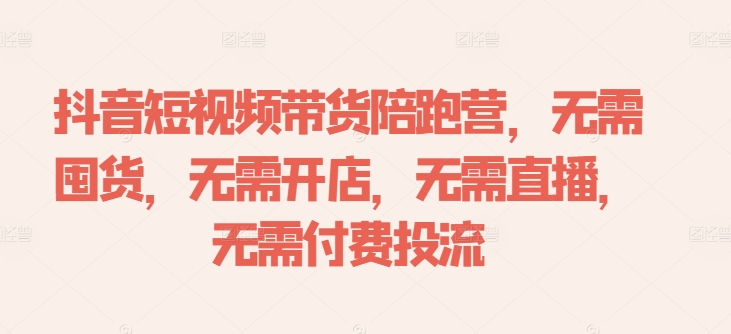 抖音短视频带货陪跑营,无需囤货、无需开店、无需直播,无需付费投流-AIGC资源中心