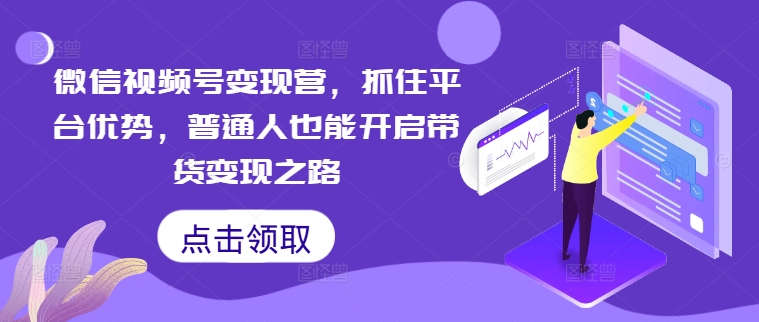 微信视频号变现营,抓住平台优势,普通人也能开启带货变现之路-AIGC资源中心